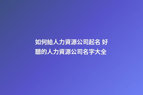 如何給人力資源公司起名 好聽的人力資源公司名字大全-第1張-公司起名-玄機派